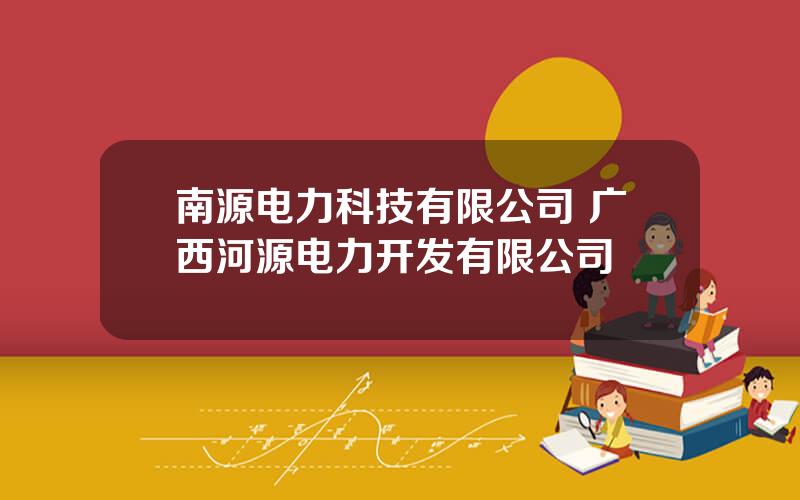 南源电力科技有限公司 广西河源电力开发有限公司